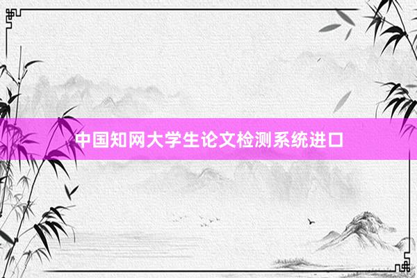 中国知网大学生论文检测系统进口